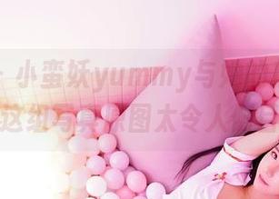嗲囡囡 - 小蛮妖yummy与她的底裤奇遇——这组写真原图太令人侧目了!