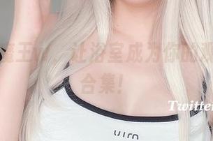 眼酱大魔王w，让浴室成为你的观赏资源合集！